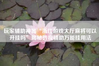 玩家辅助神器“浙江游戏大厅麻将可以开挂吗”揭秘透视辅助万能挂用法