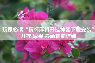 玩家必读“情怀麻将开挂神器下载安装”开挂(透视)最新辅助详细 玩家必读“情怀麻将开挂神器下载安装”开挂(透视)最新辅助详细