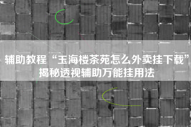 辅助教程“玉海楼茶苑怎么外卖挂下载”揭秘透视辅助万能挂用法