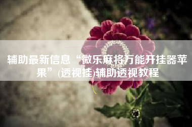 辅助最新信息“微乐麻将万能开挂器苹果”(透视挂)辅助透视教程 辅助最新信息“微乐麻将万能开挂器苹果”(透视挂)辅助透视教程