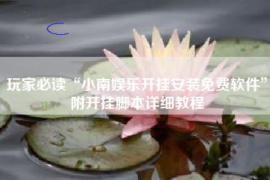 玩家必读“小南娱乐开挂安装免费软件”附开挂脚本详细教程