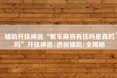 辅助开挂神器“聚乐麻将有挂吗是真的吗”开挂神器{透视辅助}全揭秘