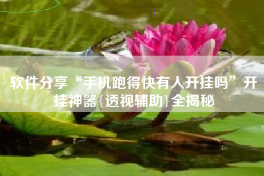 软件分享“手机跑得快有人开挂吗”开挂神器{透视辅助}全揭秘