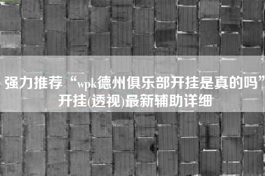 强力推荐“wpk德州俱乐部开挂是真的吗”开挂(透视)最新辅助详细