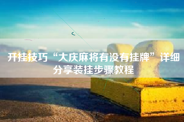 开挂技巧“大庆麻将有没有挂牌”详细分享装挂步骤教程