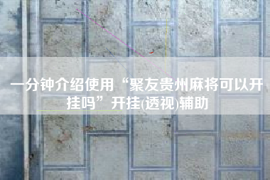 一分钟介绍使用“聚友贵州麻将可以开挂吗”开挂(透视)辅助