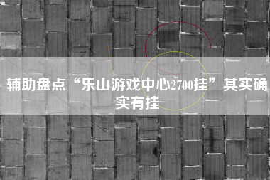 辅助盘点“乐山游戏中心2700挂”其实确实有挂