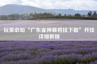 玩家必知“广东雀神麻将挂下载”开挂详细教程