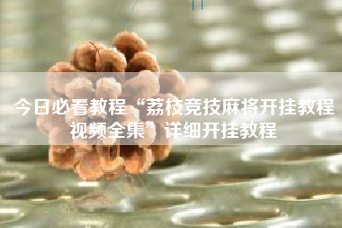 今日必看教程“荔枝竞技麻将开挂教程视频全集”详细开挂教程