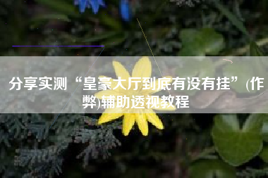 分享实测“皇豪大厅到底有没有挂”(作弊)辅助透视教程