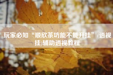 玩家必知“顺欣茶坊能不能开挂”(透视挂)辅助透视教程