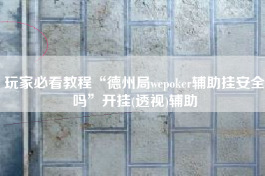 玩家必看教程“德州局wepoker辅助挂安全吗”开挂(透视)辅助 玩家必看教程“德州局wepoker辅助挂安全吗”开挂(透视)辅助