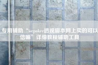 专用辅助“wepoker透视脚本网上卖的可以信嘛”详细教程辅助工具 专用辅助“wepoker透视脚本网上卖的可以信嘛”详细教程辅助工具
