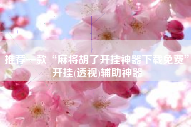 推荐一款“麻将胡了开挂神器下载免费”开挂(透视)辅助神器 推荐一款“麻将胡了开挂神器下载免费”开挂(透视)辅助神器