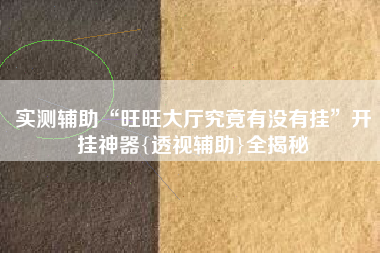 实测辅助“旺旺大厅究竟有没有挂”开挂神器{透视辅助}全揭秘