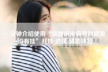 一分钟介绍使用“陕西闲来麻将到底有没有挂”开挂(透视)辅助神器