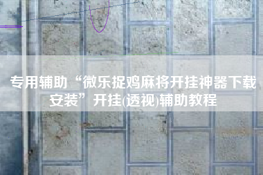 专用辅助“微乐捉鸡麻将开挂神器下载安装”开挂(透视)辅助教程