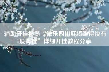 辅助开挂神器“微乐四川麻将跑得快有没有挂”详细开挂教程分享