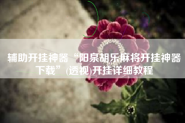 辅助开挂神器“阳泉胡乐麻将开挂神器下载”(透视)开挂详细教程 辅助开挂神器“阳泉胡乐麻将开挂神器下载”(透视)开挂详细教程