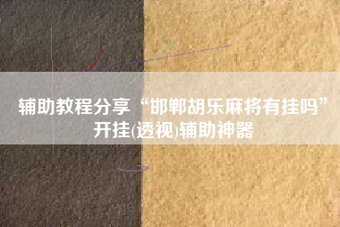 辅助教程分享“邯郸胡乐麻将有挂吗”开挂(透视)辅助神器