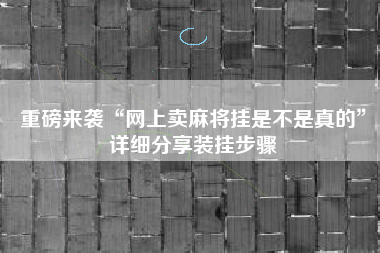 重磅来袭“网上卖麻将挂是不是真的”详细分享装挂步骤 重磅来袭“网上卖麻将挂是不是真的”详细分享装挂步骤