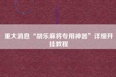 重大消息“胡乐麻将专用神器”详细开挂教程 重大消息“胡乐麻将专用神器”详细开挂教程