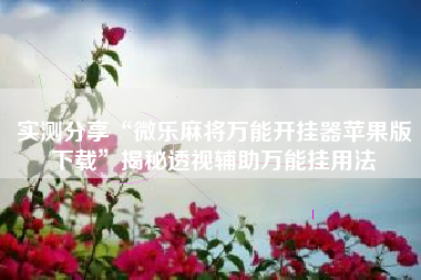 实测分享“微乐麻将万能开挂器苹果版下载”揭秘透视辅助万能挂用法