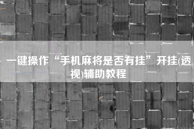 一键操作“手机麻将是否有挂”开挂(透视)辅助教程