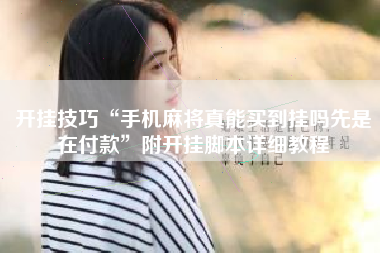 开挂技巧“手机麻将真能买到挂吗先是在付款”附开挂脚本详细教程