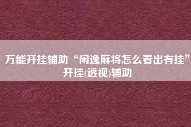 万能开挂辅助“闲逸麻将怎么看出有挂”开挂(透视)辅助