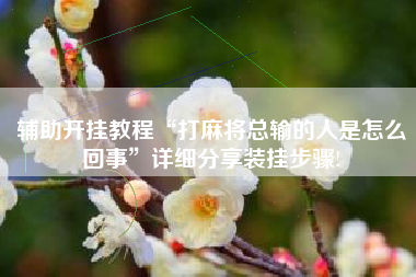 辅助开挂教程“打麻将总输的人是怎么回事”详细分享装挂步骤! 辅助开挂教程“打麻将总输的人是怎么回事”详细分享装挂步骤!