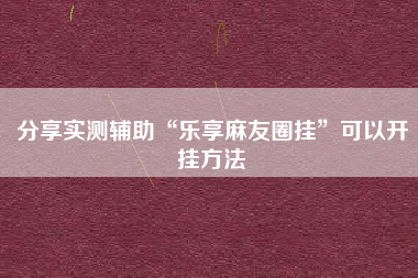 分享实测辅助“乐享麻友圈挂”可以开挂方法 分享实测辅助“乐享麻友圈挂”可以开挂方法