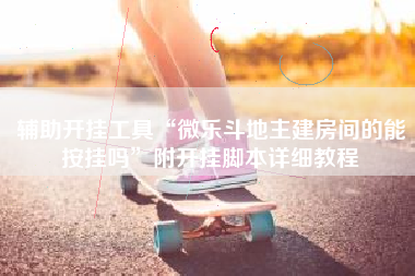 辅助开挂工具“微乐斗地主建房间的能按挂吗”附开挂脚本详细教程 辅助开挂工具“微乐斗地主建房间的能按挂吗”附开挂脚本详细教程