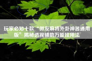 玩家必知十款“微友麻将外卦神器通用版”揭秘透视辅助万能挂用法 玩家必知十款“微友麻将外卦神器通用版”揭秘透视辅助万能挂用法