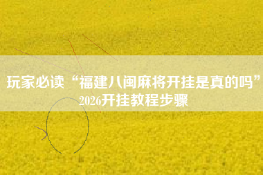 玩家必读“福建八闽麻将开挂是真的吗”2026开挂教程步骤 玩家必读“福建八闽麻将开挂是真的吗”2026开挂教程步骤