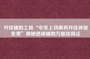 开挂辅助工具“中至上饶麻将开挂神器免费”揭秘透视辅助万能挂用法 开挂辅助工具“中至上饶麻将开挂神器免费”揭秘透视辅助万能挂用法