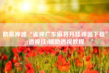 助赢神器“雀神广东麻将开挂神器下载”(透视挂)辅助透视教程 助赢神器“雀神广东麻将开挂神器下载”(透视挂)辅助透视教程