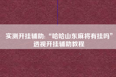 实测开挂辅助:“哈哈山东麻将有挂吗”透视开挂辅助教程
