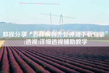 教程分享“吉祥麻将外卦神器下载安装”(透视)详细透视辅助教学