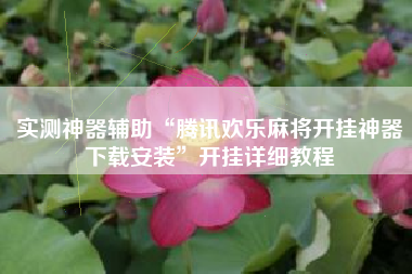 实测神器辅助“腾讯欢乐麻将开挂神器下载安装”开挂详细教程