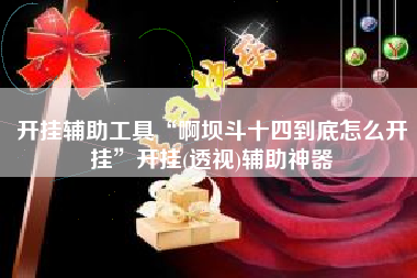 开挂辅助工具“啊坝斗十四到底怎么开挂”开挂(透视)辅助神器 开挂辅助工具“啊坝斗十四到底怎么开挂”开挂(透视)辅助神器