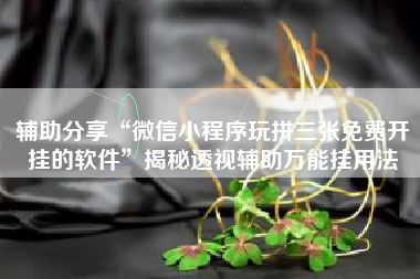 辅助分享“微信小程序玩拼三张免费开挂的软件”揭秘透视辅助万能挂用法 辅助分享“微信小程序玩拼三张免费开挂的软件”揭秘透视辅助万能挂用法
