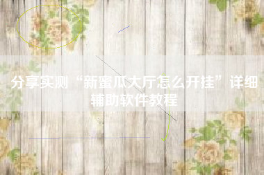 分享实测“新蜜瓜大厅怎么开挂”详细辅助软件教程