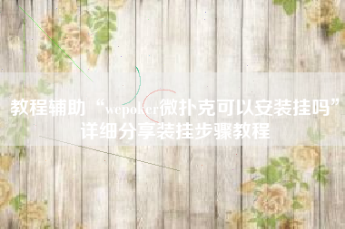 教程辅助“wepoker微扑克可以安装挂吗”详细分享装挂步骤教程