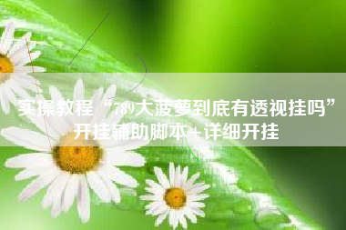 实操教程“789大菠萝到底有透视挂吗”开挂辅助脚本+详细开挂 实操教程“789大菠萝到底有透视挂吗”开挂辅助脚本+详细开挂