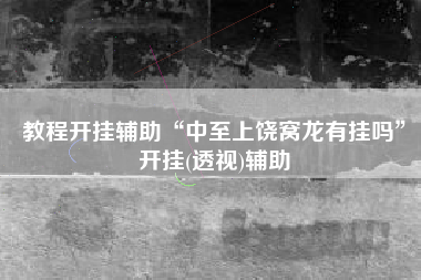 教程开挂辅助“中至上饶窝龙有挂吗”开挂(透视)辅助