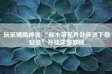玩家辅助神器:“丽水茶苑外卦神器下载安装”开挂详细教程