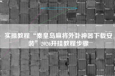 实操教程“秦皇岛麻将外卦神器下载安装”2026开挂教程步骤 实操教程“秦皇岛麻将外卦神器下载安装”2026开挂教程步骤