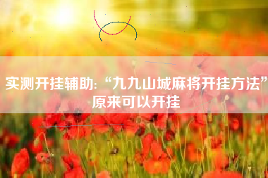 实测开挂辅助:“九九山城麻将开挂方法”原来可以开挂