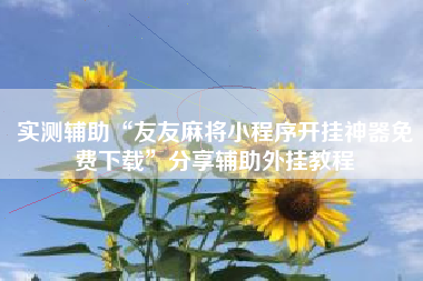 实测辅助“友友麻将小程序开挂神器免费下载”分享辅助外挂教程 实测辅助“友友麻将小程序开挂神器免费下载”分享辅助外挂教程